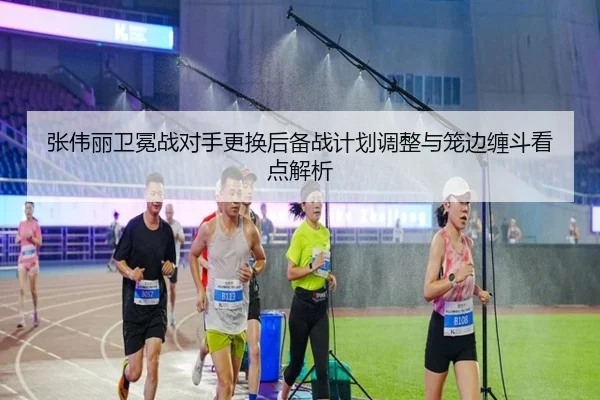 张伟丽卫冕战对手更换后备战计划调整与笼边缠斗看点解析