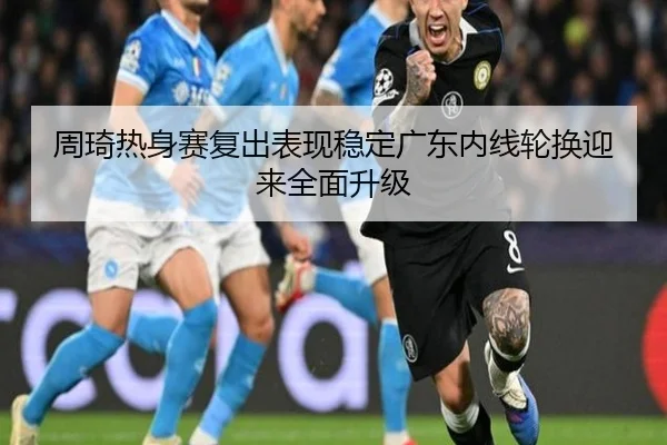 周琦热身赛复出表现稳定广东内线轮换迎来全面升级